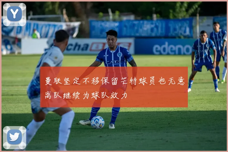 曼联坚定不移保留芒特球员也无意离队继续为球队效力