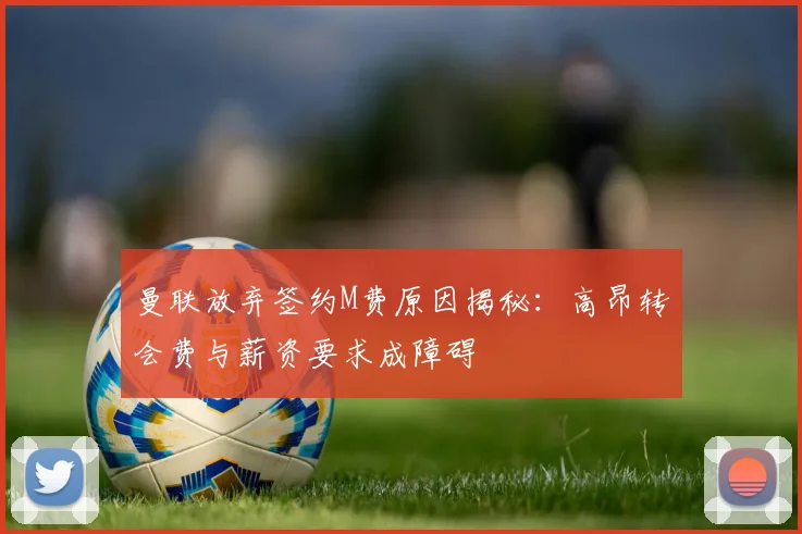曼联放弃签约M费原因揭秘：高昂转会费与薪资要求成障碍