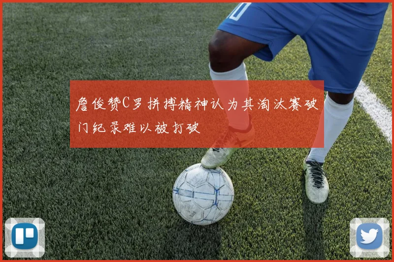 詹俊赞C罗拼搏精神认为其淘汰赛破门纪录难以被打破