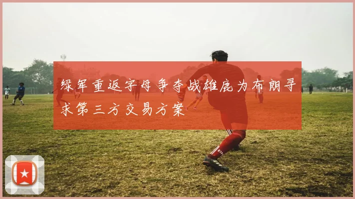 绿军重返字母争夺战雄鹿为布朗寻求第三方交易方案