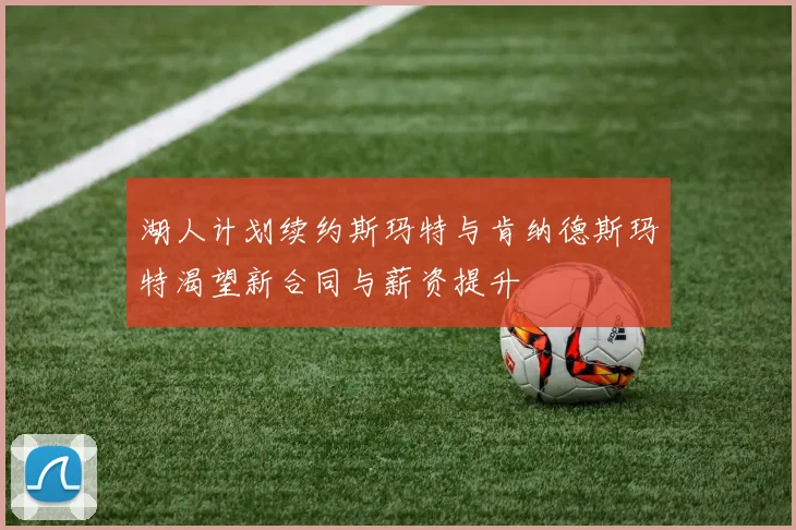 湖人计划续约斯玛特与肯纳德斯玛特渴望新合同与薪资提升