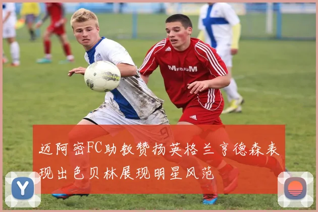 迈阿密FC助教赞扬英格兰亨德森表现出色贝林展现明星风范
