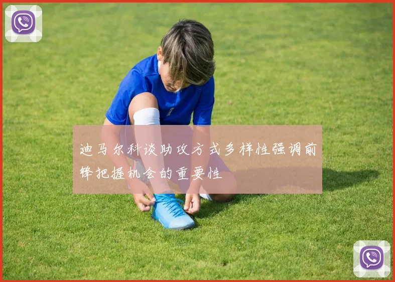 迪马尔科谈助攻方式多样性强调前锋把握机会的重要性