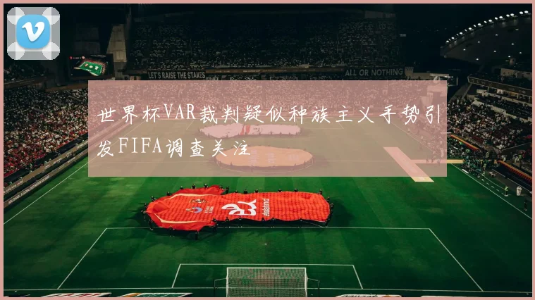 世界杯VAR裁判疑似种族主义手势引发FIFA调查关注