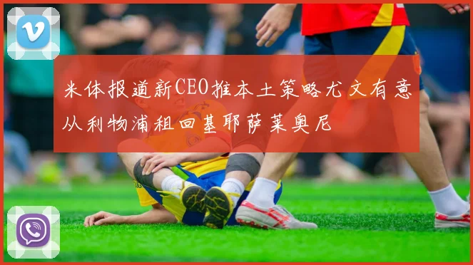 米体报道新CEO推本土策略尤文有意从利物浦租回基耶萨莱奥尼