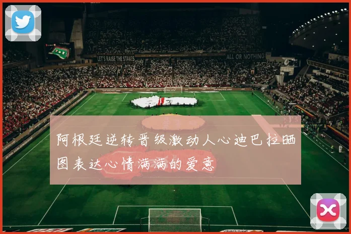 阿根廷逆转晋级激动人心迪巴拉晒图表达心情满满的爱意