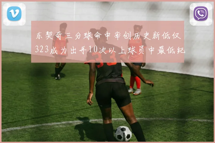 东契奇三分球命中率创历史新低仅323成为出手10次以上球员中最低纪录