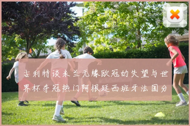古利特谈米兰无缘欧冠的失望与世界杯夺冠热门阿根廷西班牙法国分析