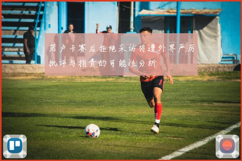 若卢卡赛后拒绝采访将遭外界严厉批评与指责的可能性分析