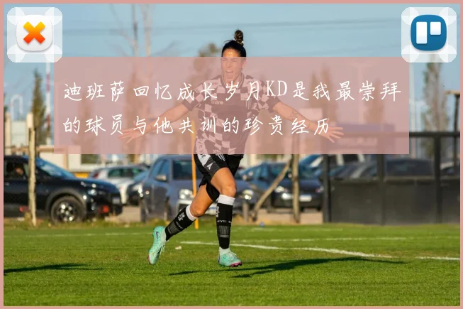 迪班萨回忆成长岁月KD是我最崇拜的球员与他共训的珍贵经历