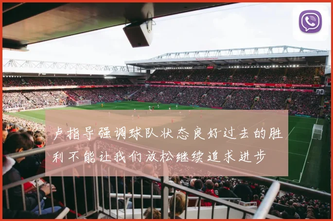 卢指导强调球队状态良好过去的胜利不能让我们放松继续追求进步