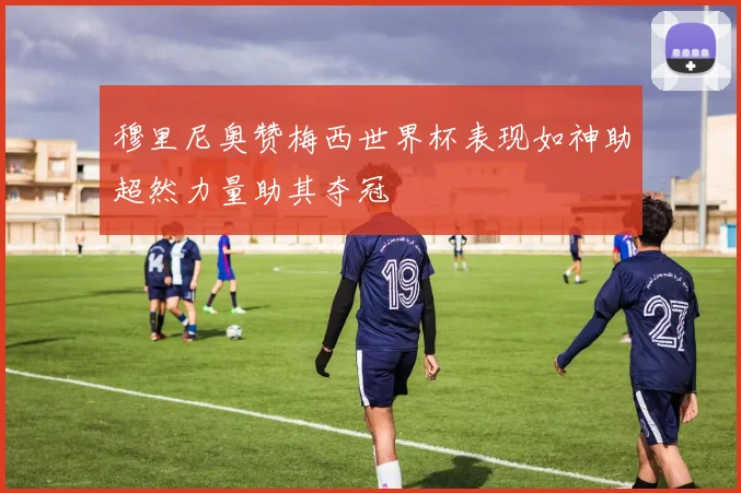 穆里尼奥赞梅西世界杯表现如神助超然力量助其夺冠