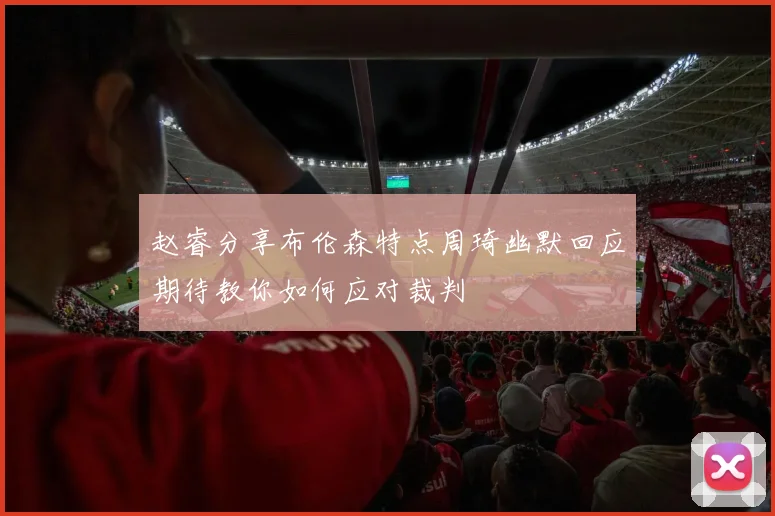 赵睿分享布伦森特点周琦幽默回应期待教你如何应对裁判