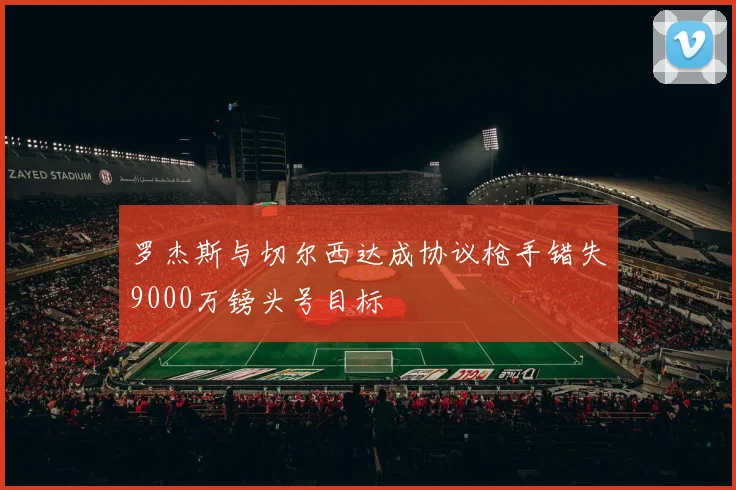 罗杰斯与切尔西达成协议枪手错失9000万镑头号目标