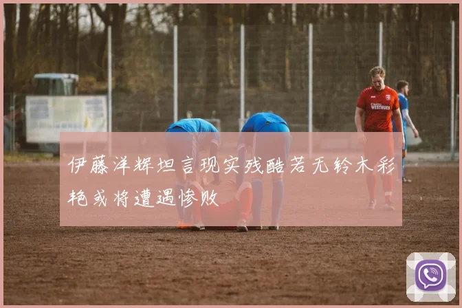 伊藤洋辉坦言现实残酷若无铃木彩艳或将遭遇惨败