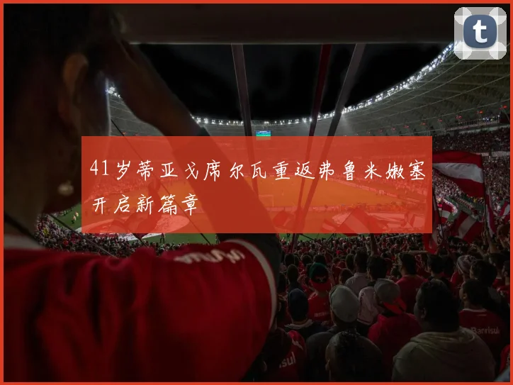 41岁蒂亚戈席尔瓦重返弗鲁米嫩塞开启新篇章