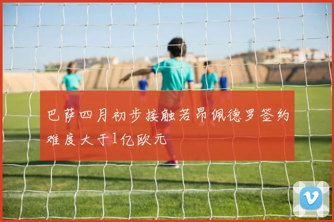 巴萨四月初步接触若昂佩德罗签约难度大于1亿欧元