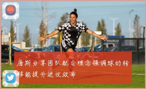 唐斯分享团队配合理念强调球的转移能提升进攻效率