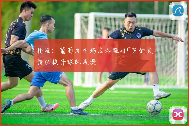 梅洛：葡萄牙中场应加强对C罗的支持以提升球队表现
