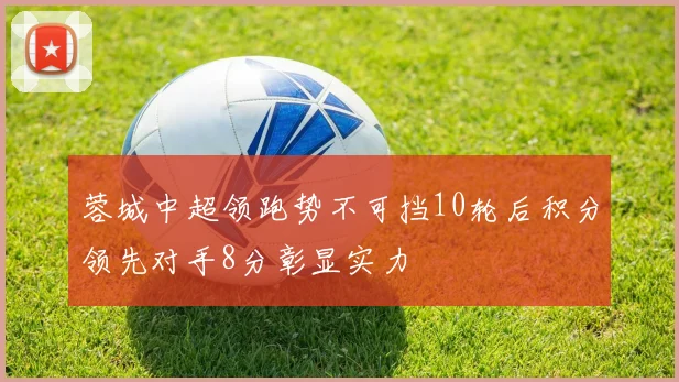 蓉城中超领跑势不可挡10轮后积分领先对手8分彰显实力