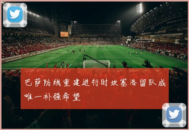 巴萨防线重建进行时坎塞洛留队成唯一补强希望