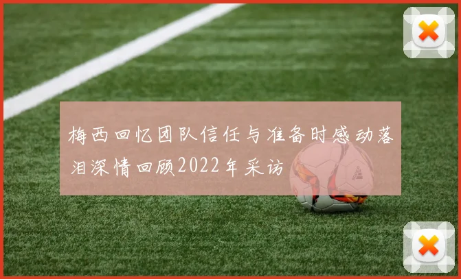梅西回忆团队信任与准备时感动落泪深情回顾2022年采访