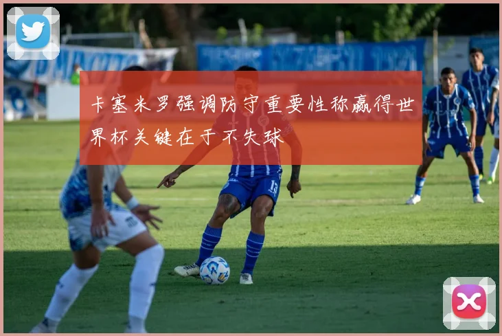卡塞米罗强调防守重要性称赢得世界杯关键在于不失球