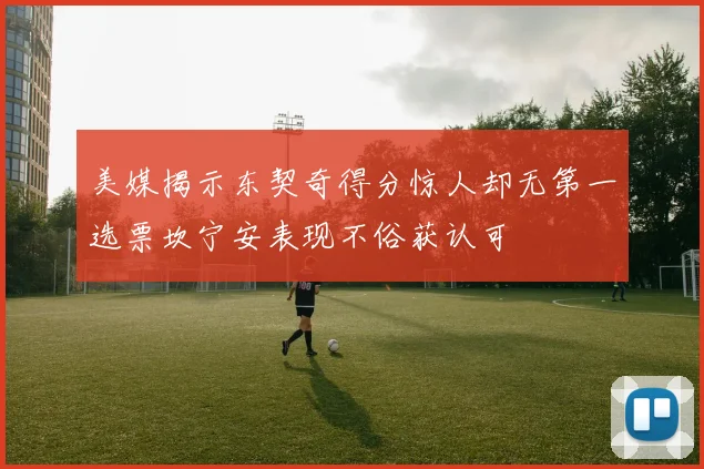 美媒揭示东契奇得分惊人却无第一选票坎宁安表现不俗获认可