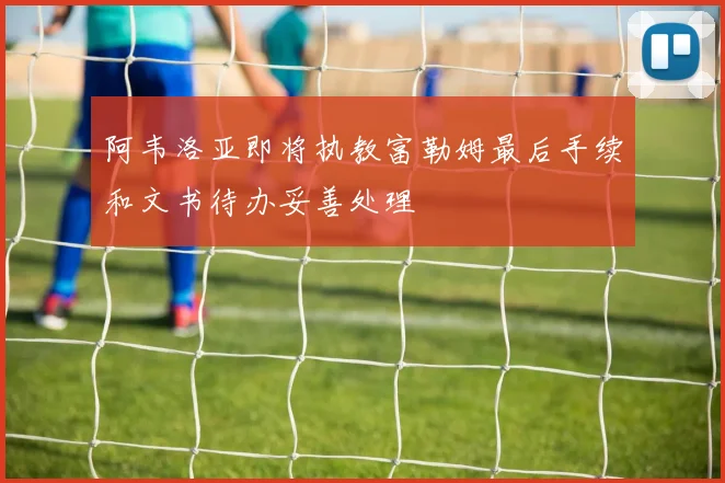 阿韦洛亚即将执教富勒姆最后手续和文书待办妥善处理