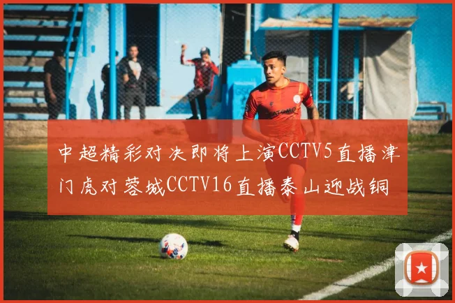 中超精彩对决即将上演CCTV5直播津门虎对蓉城CCTV16直播泰山迎战铜梁龙