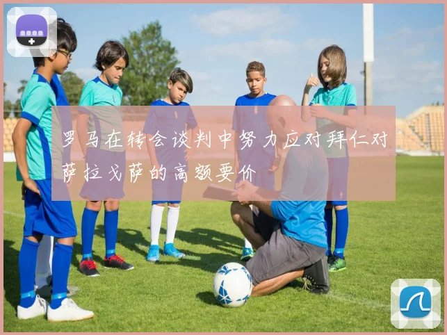 罗马在转会谈判中努力应对拜仁对萨拉戈萨的高额要价