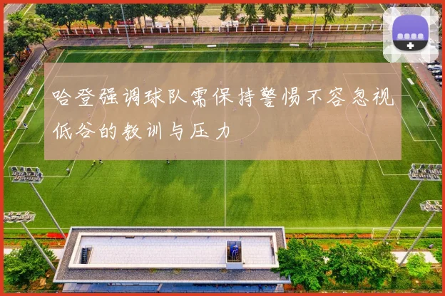 哈登强调球队需保持警惕不容忽视低谷的教训与压力