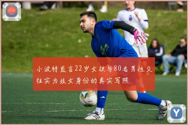 小波特直言22岁女孩与80名男性交往实为妓女身份的真实写照