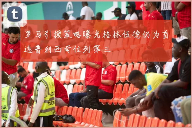 罗马引援策略曝光格林伍德仍为首选普利西奇位列第三