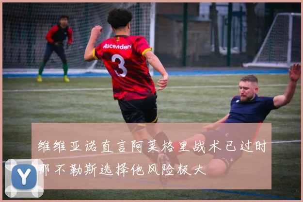 维维亚诺直言阿莱格里战术已过时那不勒斯选择他风险极大