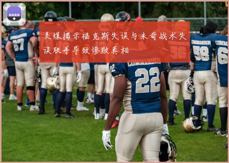 美媒揭示福克斯失误与米奇战术失误联手导致惨败真相