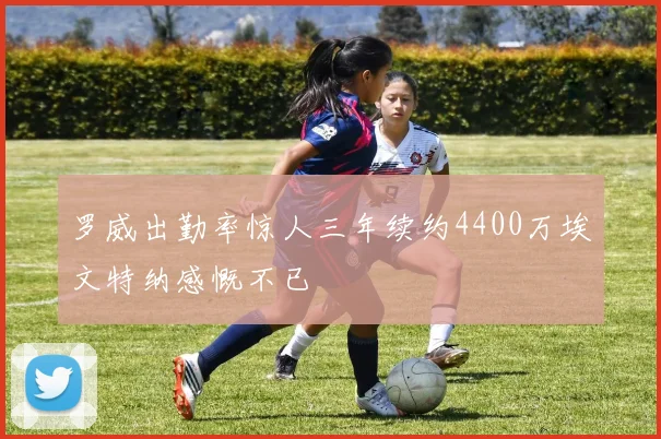 罗威出勤率惊人三年续约4400万埃文特纳感慨不已