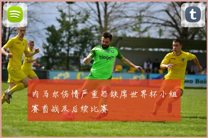 内马尔伤情严重恐缺席世界杯小组赛首战及后续比赛
