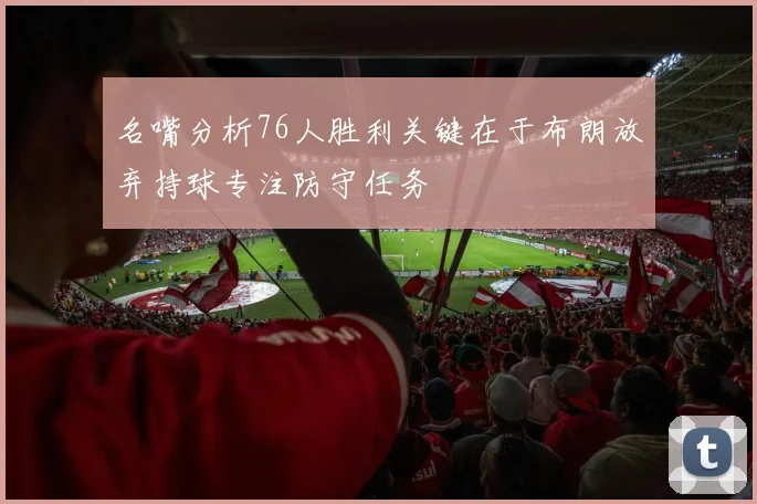 名嘴分析76人胜利关键在于布朗放弃持球专注防守任务