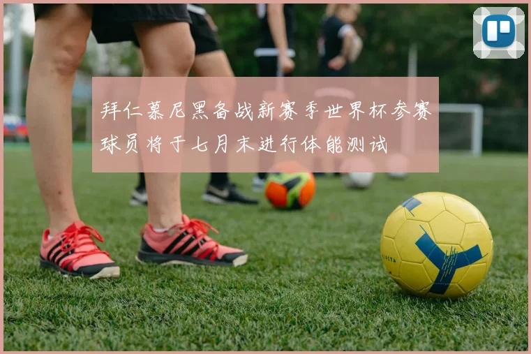 拜仁慕尼黑备战新赛季世界杯参赛球员将于七月末进行体能测试