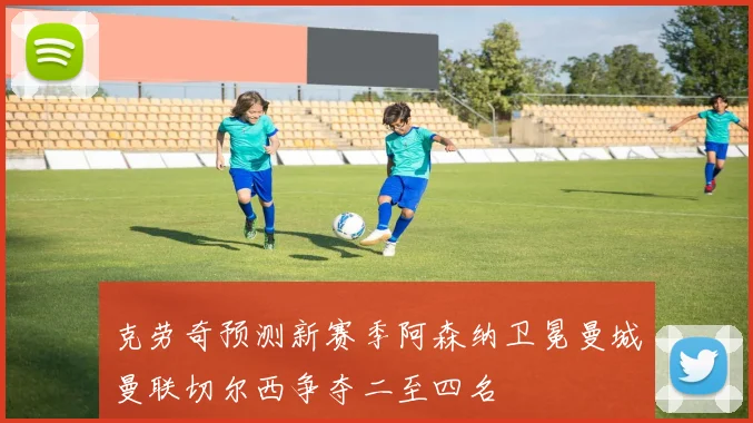 克劳奇预测新赛季阿森纳卫冕曼城曼联切尔西争夺二至四名